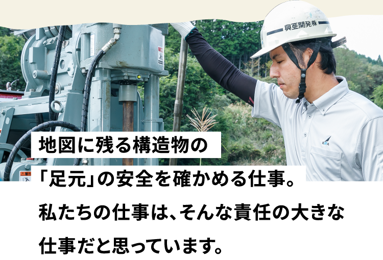 地図に残る構造物の「足元」の安全を確かめる仕事。私たちの仕事は、そんな責任の大きな仕事だと思っています。